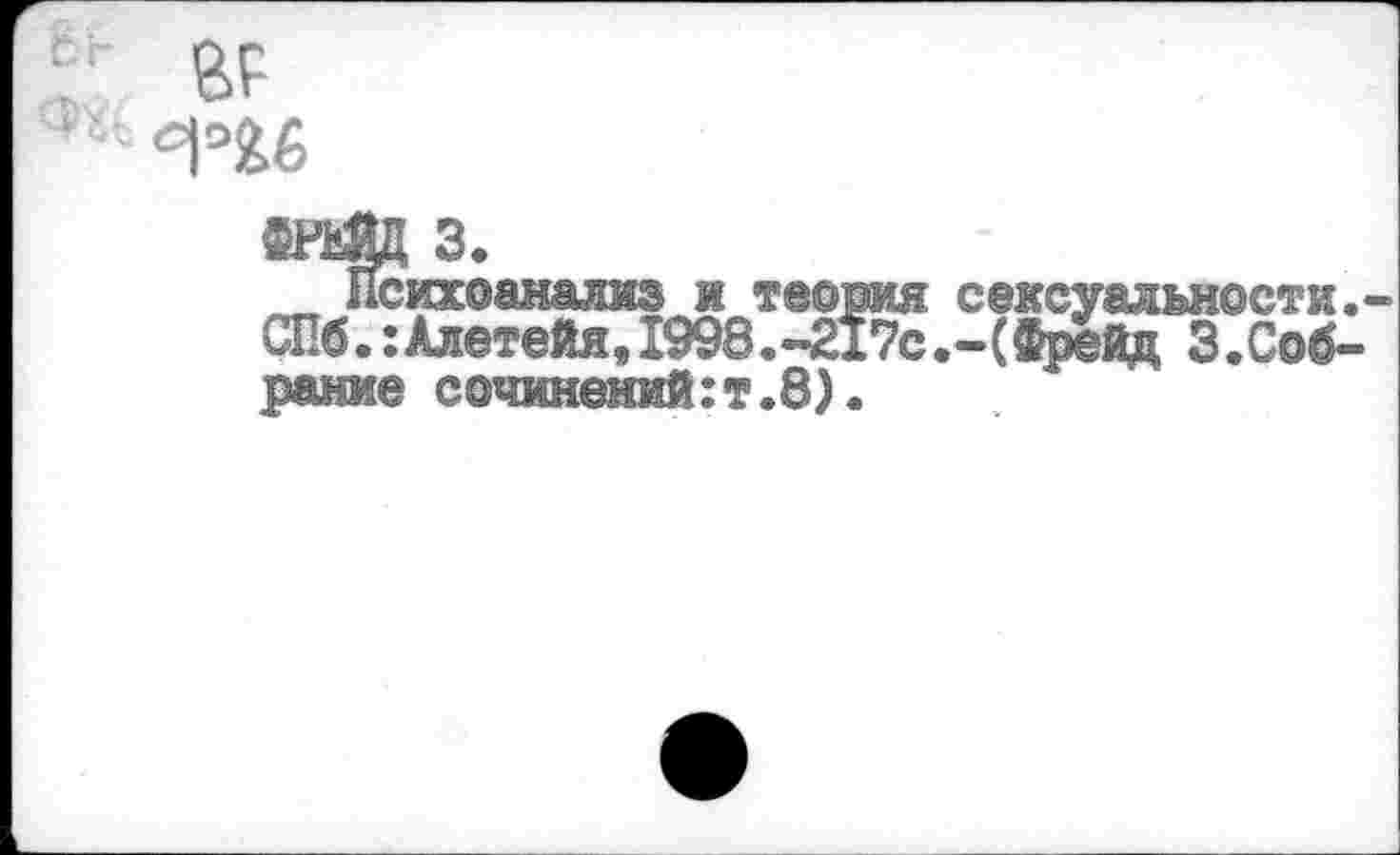 ﻿6Р
3.
..Психоанализ и теория сексуальности. СПб.:АлетеЙя, 1998.-217с.-(Фрейд З.Соб-рание сочинений:т.8).